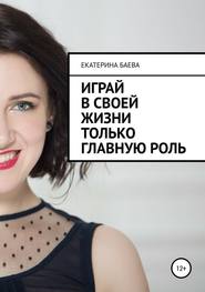 бесплатно читать книгу Играй в своей жизни только главную роль автора Екатерина Баева