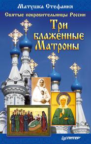 бесплатно читать книгу Святые покровительницы России. Три блаженные Матроны автора Матушка Матушка Стефания