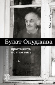 бесплатно читать книгу Булат Окуджава. Просто знать и с этим жить автора Максим Гуреев