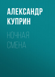 бесплатно читать книгу Ночная смена автора Александр Куприн
