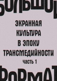 бесплатно читать книгу Большой формат: экранная культура в эпоху трансмедийности. Часть 1 автора И. Кондаков