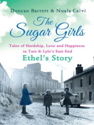 бесплатно читать книгу The Sugar Girls – Ethel’s Story: Tales of Hardship, Love and Happiness in Tate & Lyle’s East End автора Duncan Barrett