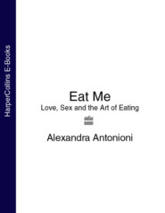 бесплатно читать книгу Eat Me: Love, Sex and the Art of Eating автора Alexandra Antonioni