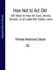 бесплатно читать книгу How Not to Act Old: 185 Ways to Pass for Cool, Sound, Wicked, or at Least Not Totally Lame автора Pamela Satran