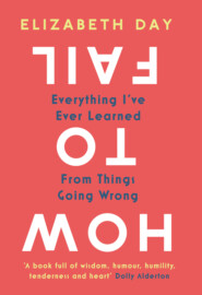 бесплатно читать книгу How to Fail: Everything I’ve Ever Learned From Things Going Wrong автора Elizabeth Day