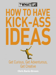 бесплатно читать книгу How to Have Kick-Ass Ideas: Get Curious, Get Adventurous, Get Creative автора Крис Барез-Браун