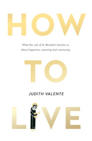 бесплатно читать книгу How to Live: What the rule of St. Benedict Teaches Us About Happiness, Meaning, and Community автора Judith Valente