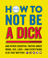 бесплатно читать книгу How to Not Be a Dick: And Other Truths About Work, Sex, Love - And Everything Else That Matters автора Brother 