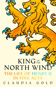 бесплатно читать книгу King of the North Wind: The Life of Henry II in Five Acts автора Claudia Gold