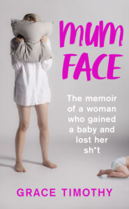 бесплатно читать книгу Mum Face: The Memoir of a Woman who Gained a Baby and Lost Her Sh*t автора Grace Timothy