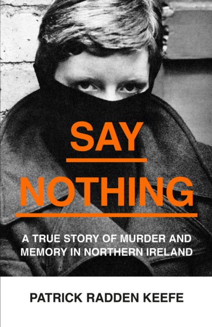 бесплатно читать книгу Say Nothing: A True Story Of Murder and Memory In Northern Ireland автора Patrick Keefe