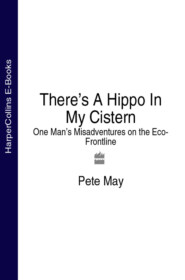 бесплатно читать книгу There’s A Hippo In My Cistern: One Man’s Misadventures on the Eco-Frontline автора Pete May