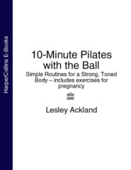 бесплатно читать книгу 10-Minute Pilates with the Ball: Simple Routines for a Strong, Toned Body – includes exercises for pregnancy автора Lesley Ackland