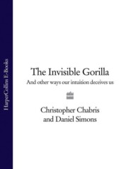 бесплатно читать книгу The Invisible Gorilla: And Other Ways Our Intuition Deceives Us автора Christopher Chabris