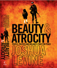 бесплатно читать книгу Beauty and Atrocity: People, Politics and Ireland’s Fight for Peace автора Joshua Levine