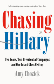 бесплатно читать книгу Chasing Hillary: Ten Years, Two Presidential Campaigns and One Intact Glass Ceiling автора Amy Chozick