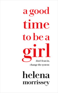 бесплатно читать книгу A Good Time to be a Girl: Don’t Lean In, Change the System автора Helena Morrissey