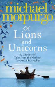 бесплатно читать книгу Of Lions and Unicorns: A Lifetime of Tales from the Master Storyteller автора Michael Morpurgo