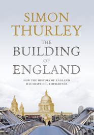 бесплатно читать книгу The Building of England: How the History of England Has Shaped Our Buildings автора Simon Thurley
