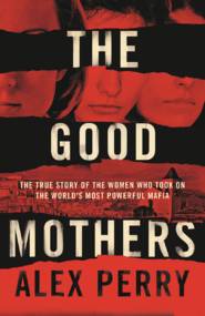 бесплатно читать книгу The Good Mothers: The True Story of the Women Who Took on The World's Most Powerful Mafia автора Alex Perry
