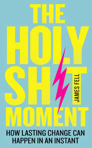 бесплатно читать книгу The Holy Sh*t Moment: How lasting change can happen in an instant автора James Fell