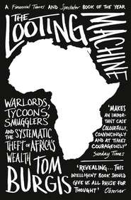 бесплатно читать книгу The Looting Machine: Warlords, Tycoons, Smugglers and the Systematic Theft of Africa’s Wealth автора Tom Burgis