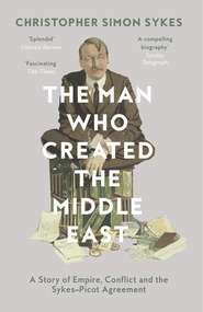 бесплатно читать книгу The Man Who Created the Middle East: A Story of Empire, Conflict and the Sykes-Picot Agreement автора Christopher Sykes