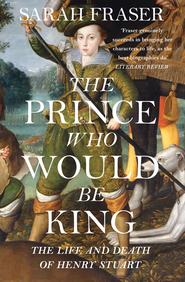 бесплатно читать книгу The Prince Who Would Be King: The Life and Death of Henry Stuart автора Sarah Fraser
