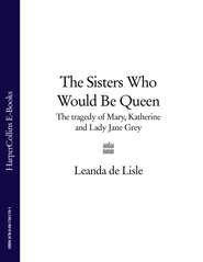 бесплатно читать книгу The Sisters Who Would Be Queen: The tragedy of Mary, Katherine and Lady Jane Grey автора Leanda Lisle