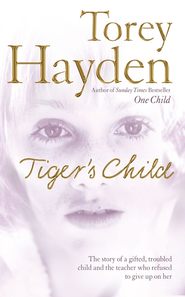 бесплатно читать книгу The Tiger’s Child: The story of a gifted, troubled child and the teacher who refused to give up on her автора Torey Hayden