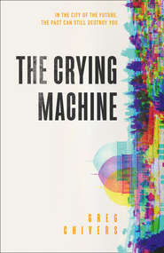 бесплатно читать книгу The Crying Machine автора Greg Chivers