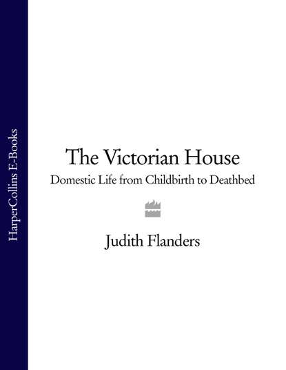 бесплатно читать книгу The Victorian House: Domestic Life from Childbirth to Deathbed автора Джудит Фландерс