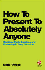 бесплатно читать книгу How To Present To Absolutely Anyone. Confident Public Speaking and Presenting in Every Situation автора Mark Rhodes