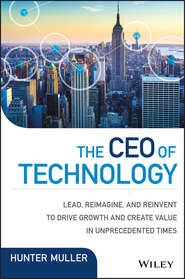 бесплатно читать книгу The CEO of Technology. Lead, Reimagine, and Reinvent to Drive Growth and Create Value in Unprecedented Times автора Hunter Muller