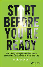 бесплатно читать книгу Start Before You're Ready. The Young Entrepreneurs Guide to Extraordinary Success in Work and Life автора Mick Spencer