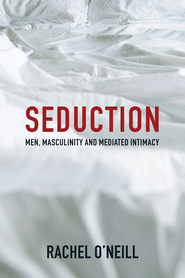 бесплатно читать книгу Seduction. Men, Masculinity and Mediated Intimacy автора Rachel O'Neill