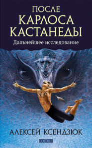 бесплатно читать книгу После Карлоса Кастанеды. Дальнейшие исследования автора Алексей Ксендзюк