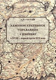 бесплатно читать книгу Административное управление Сибирью в XVIII – первой трети XIX века автора Денис Гергилёв