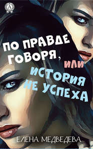 бесплатно читать книгу По правде говоря или история неуспеха автора Елена Медведева
