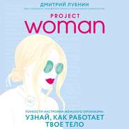 бесплатно читать книгу Project woman. Тонкости настройки женского организма: узнай, как работает твое тело автора Дмитрий Лубнин