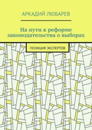 бесплатно читать книгу На пути к реформе законодательства о выборах. Позиция экспертов автора Аркадий Любарев