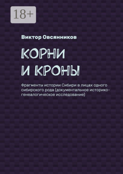 Корни и кроны. Фрагменты истории Сибири в лицах одного сибирского рода (документальное историко-генеалогическое исследование)