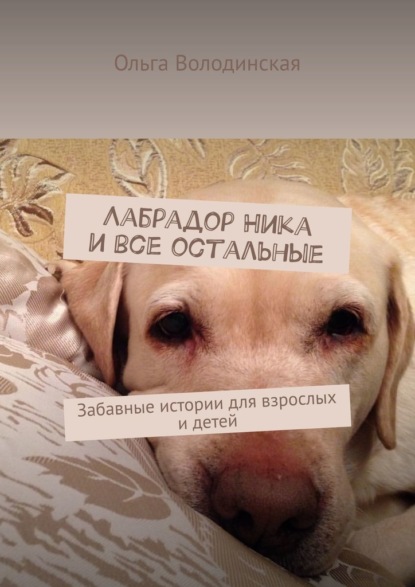 Лабрадор Ника и все остальные. Забавные истории для взрослых и детей