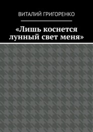 бесплатно читать книгу «Лишь коснется лунный свет меня» автора Виталий Григоренко