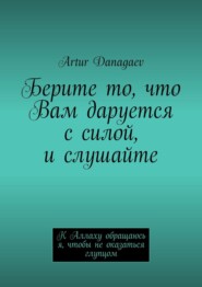 бесплатно читать книгу Берите то, что Вам даруется с силой, и слушайте. К Аллаху обращаюсь я, чтобы не оказаться глупцом автора Artur Danagaev