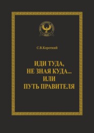 бесплатно читать книгу Иди туда, не зная куда… или Путь правителя. Серия «Искусство управления» автора Сергей Короткий