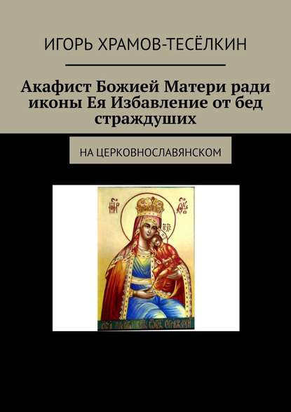 Акафист Божией Матери ради иконы Ея Избавление от бед страждуших. На церковнославянском