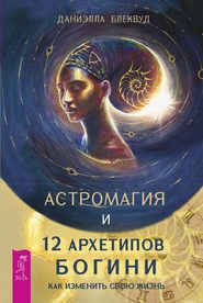 бесплатно читать книгу Астромагия и 12 архетипов Богини. Как изменить свою жизнь автора Даниэлла Блеквуд
