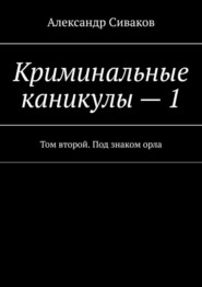 бесплатно читать книгу Криминальные каникулы – 1. Том второй. Под знаком орла автора Александр Сиваков