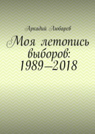 бесплатно читать книгу Моя летопись выборов: 1989—2018 автора Аркадий Любарев